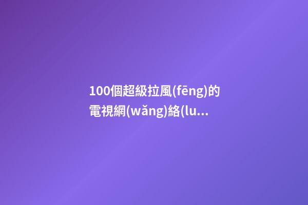 100個超級拉風(fēng)的電視網(wǎng)絡(luò)公司名字 哪些寓意適應(yīng)